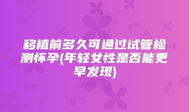 移植前多久可通过试管检测怀孕(年轻女性是否能更早发现)
