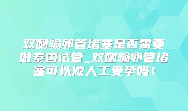 双侧输卵管堵塞是否需要做泰国试管_双侧输卵管堵塞可以做人工受孕吗！