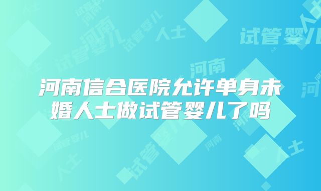 河南信合医院允许单身未婚人士做试管婴儿了吗
