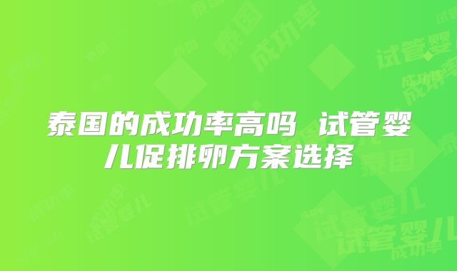 泰国的成功率高吗 试管婴儿促排卵方案选择
