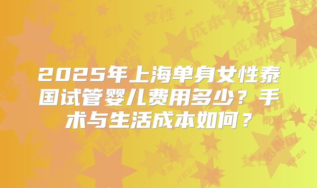 2025年上海单身女性泰国试管婴儿费用多少？手术与生活成本如何？
