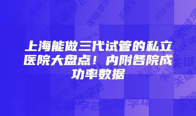 上海能做三代试管的私立医院大盘点！内附各院成功率数据