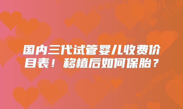 国内三代试管婴儿收费价目表！移植后如何保胎？