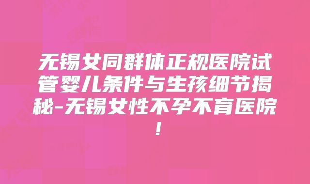 无锡女同群体正规医院试管婴儿条件与生孩细节揭秘-无锡女性不孕不育医院！