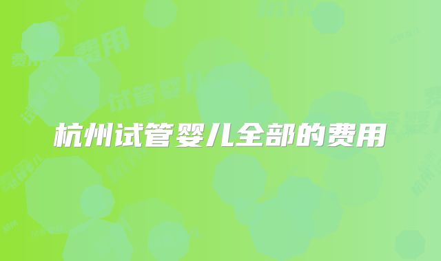 杭州试管婴儿全部的费用