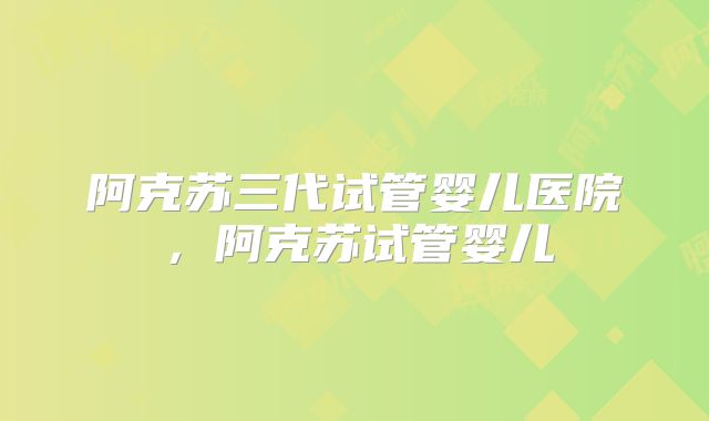 阿克苏三代试管婴儿医院，阿克苏试管婴儿