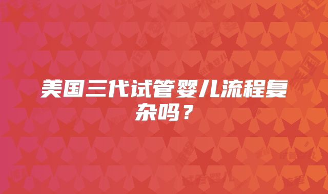 美国三代试管婴儿流程复杂吗？
