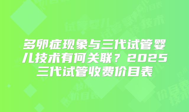 多卵症现象与三代试管婴儿技术有何关联？2025三代试管收费价目表