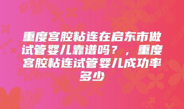 重度宫腔粘连在启东市做试管婴儿靠谱吗？，重度宫腔粘连试管婴儿成功率多少