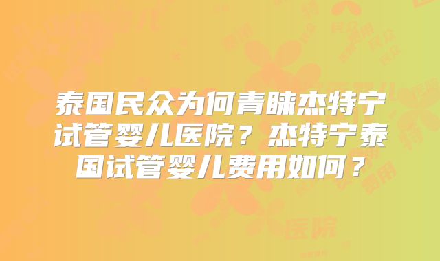泰国民众为何青睐杰特宁试管婴儿医院？杰特宁泰国试管婴儿费用如何？