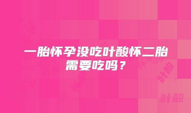 一胎怀孕没吃叶酸怀二胎需要吃吗？