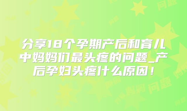 分享18个孕期产后和育儿中妈妈们最头疼的问题_产后孕妇头疼什么原因！