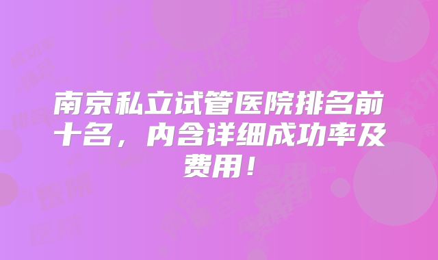 南京私立试管医院排名前十名，内含详细成功率及费用！