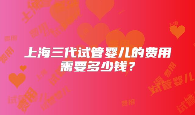 上海三代试管婴儿的费用需要多少钱？