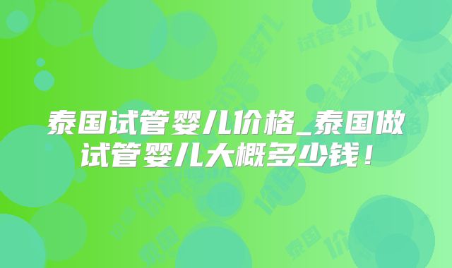 泰国试管婴儿价格_泰国做试管婴儿大概多少钱！