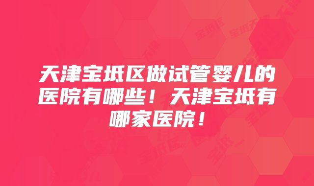 天津宝坻区做试管婴儿的医院有哪些！天津宝坻有哪家医院！