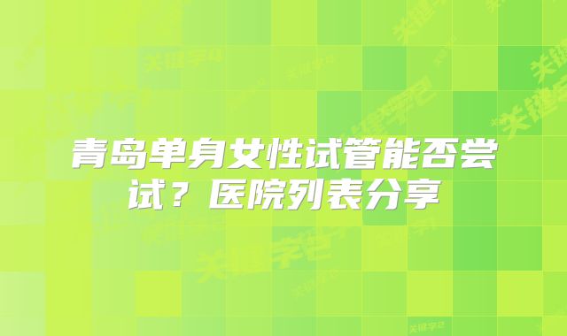 青岛单身女性试管能否尝试?医院列表分享