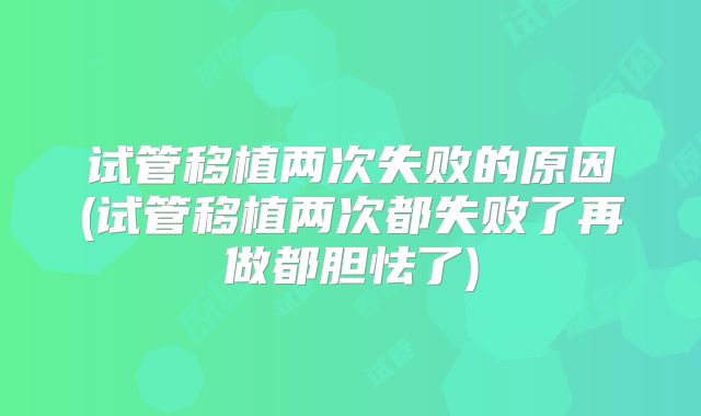 试管移植两次失败的原因(试管移植两次都失败了再做都胆怯了)