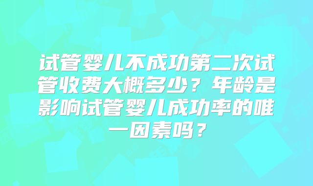 试管婴儿不成功第二次试管收费大概多少？年龄是影响试管婴儿成功率的唯一因素吗？