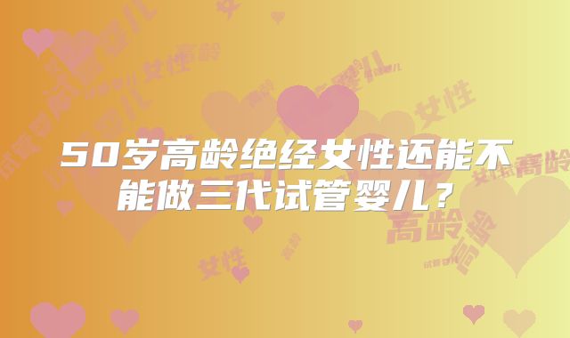 50岁高龄绝经女性还能不能做三代试管婴儿？