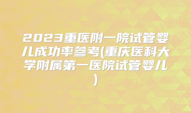 2023重医附一院试管婴儿成功率参考(重庆医科大学附属第一医院试管婴儿)