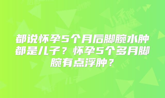 都说怀孕5个月后脚腕水肿都是儿子?怀孕5个多月脚腕有点浮肿?