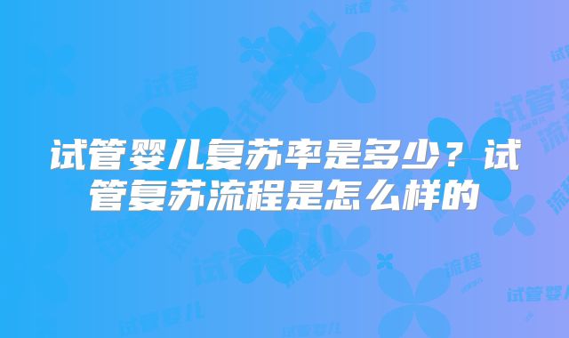 试管婴儿复苏率是多少？试管复苏流程是怎么样的