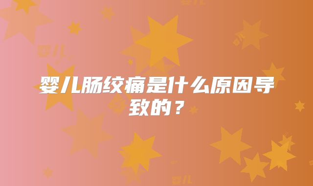 婴儿肠绞痛是什么原因导致的?