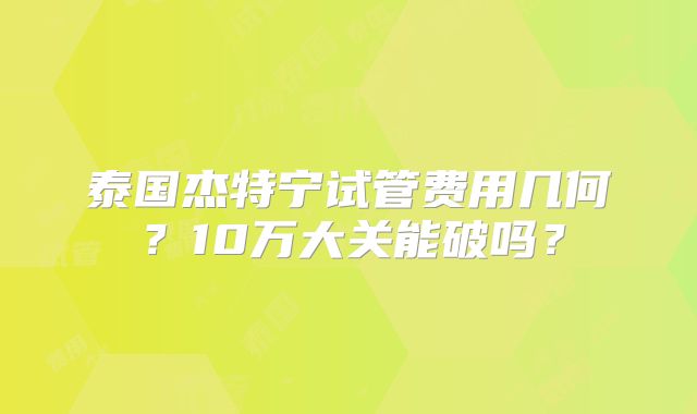 泰国杰特宁试管费用几何？10万大关能破吗？