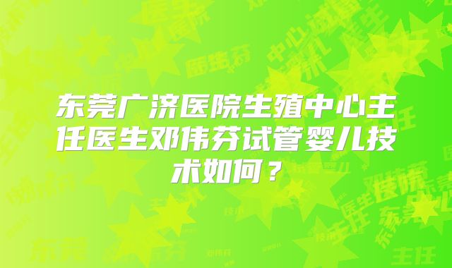 东莞广济医院生殖中心主任医生邓伟芬试管婴儿技术如何？