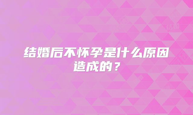 结婚后不怀孕是什么原因造成的？