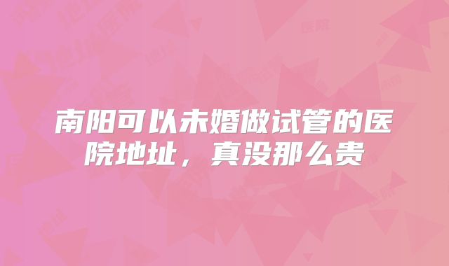 南阳可以未婚做试管的医院地址，真没那么贵