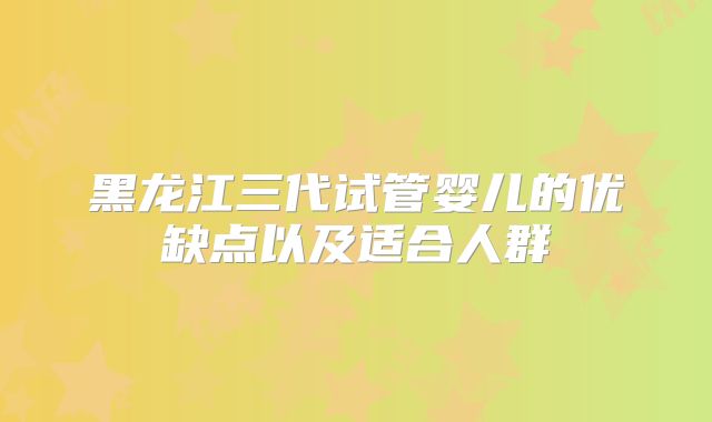 黑龙江三代试管婴儿的优缺点以及适合人群