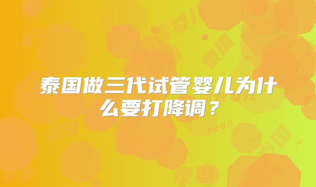 泰国做三代试管婴儿为什么要打降调？