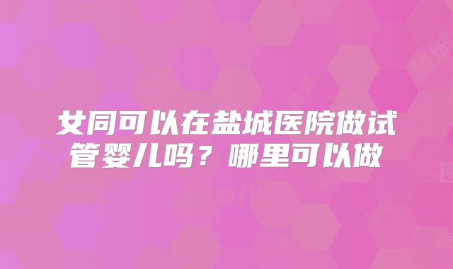 女同可以在盐城医院做试管婴儿吗？哪里可以做