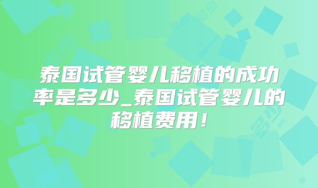 泰国试管婴儿移植的成功率是多少_泰国试管婴儿的移植费用！