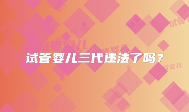 试管婴儿三代违法了吗？