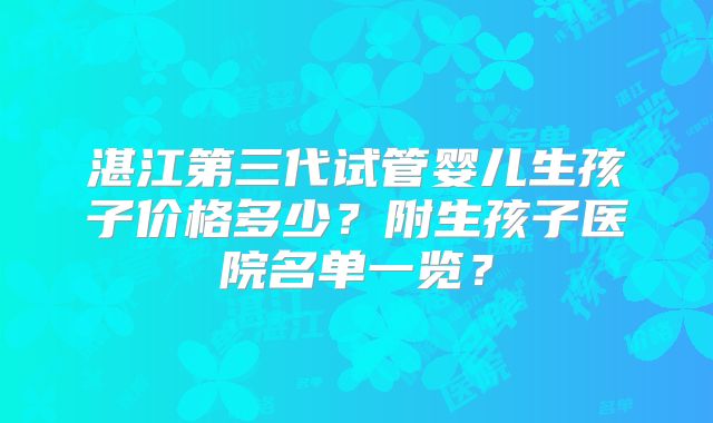 湛江第三代试管婴儿生孩子价格多少?附生孩子医院名单一览?
