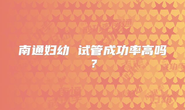 南通妇幼 试管成功率高吗？