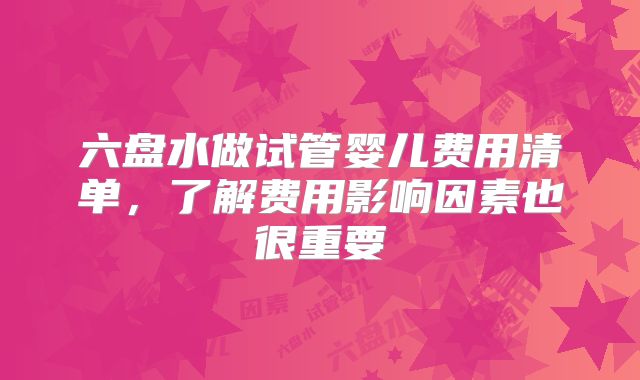 六盘水做试管婴儿费用清单，了解费用影响因素也很重要
