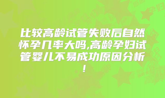 比较高龄试管失败后自然怀孕几率大吗,高龄孕妇试管婴儿不易成功原因分析!
