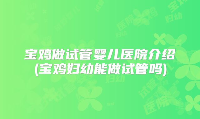 宝鸡做试管婴儿医院介绍(宝鸡妇幼能做试管吗)