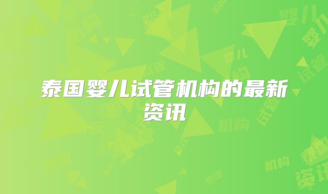 泰国婴儿试管机构的最新资讯