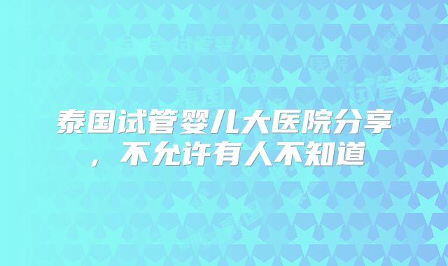 泰国试管婴儿大医院分享，不允许有人不知道