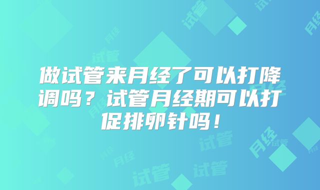 做试管来月经了可以打降调吗？试管月经期可以打促排卵针吗！