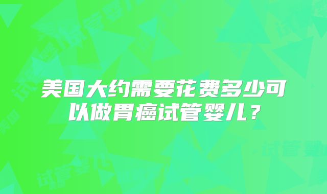 美国大约需要花费多少可以做胃癌试管婴儿？
