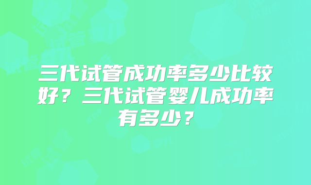 三代试管成功率多少比较好？三代试管婴儿成功率有多少？