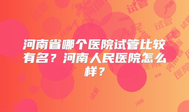 河南省哪个医院试管比较有名？河南人民医院怎么样？