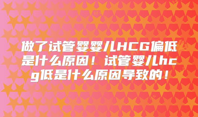 做了试管婴婴儿HCG偏低是什么原因！试管婴儿hcg低是什么原因导致的！