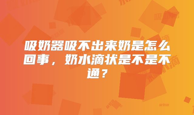 吸奶器吸不出来奶是怎么回事，奶水滴状是不是不通？